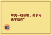 每天一粒氨糖，关节再也不找你”