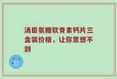 汤臣氨糖软骨素钙片三盒装价格，让你意想不到