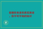 氨糖软骨素的真实用途，你不可不知的知识