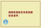 脑梗患者能否食用氨糖软骨素钙