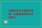 氨糖软骨素中碳酸钙含量：对健康的影响与合理摄入