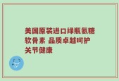 美国原装进口绿瓶氨糖软骨素 品质卓越呵护关节健康
