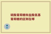 硫酸葡萄糖和盐酸氨基葡萄糖的区别在哪