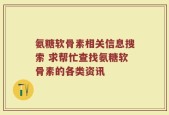 氨糖软骨素相关信息搜索 求帮忙查找氨糖软骨素的各类资讯