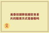 美泰双健牌氨糖软骨素片的服用方式是吞服吗