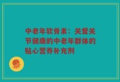 中老年软骨素：关爱关节健康的中老年群体的贴心营养补充剂