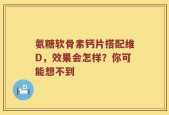 氨糖软骨素钙片搭配维D，效果会怎样？你可能想不到