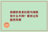 氨糖软骨素红瓶与绿瓶有什么不同？看完让你豁然开朗