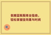 氨糖蓝瓶服用全指南，轻松掌握佳效果与时间