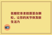 氨糖软骨素胶原蛋白颗粒，让你的关节焕发新生活力