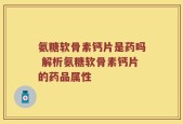 氨糖软骨素钙片是药吗 解析氨糖软骨素钙片的药品属性