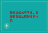 轻松缓解关节不适，氨糖软骨贴给你舒适新体验
