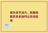 提升关节活力，氨糖硫酸软骨素加钙让你动起来