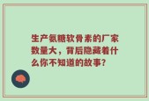 生产氨糖软骨素的厂家数量大，背后隐藏着什么你不知道的故事？