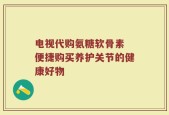 电视代购氨糖软骨素 便捷购买养护关节的健康好物