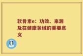 软骨素e：功效、来源及在健康领域的重要意义