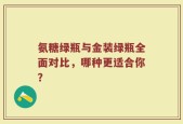 氨糖绿瓶与金装绿瓶全面对比，哪种更适合你？
