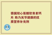德国双心氨糖软骨素钙片 助力关节健康的优质营养补充剂