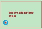 哪里能买到便宜的氨糖软骨素