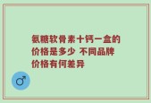 氨糖软骨素十钙一盒的价格是多少 不同品牌价格有何差异