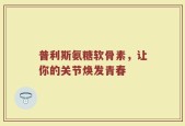 普利斯氨糖软骨素，让你的关节焕发青春