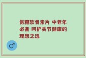 氨糖软骨素片 中老年必备 呵护关节健康的理想之选