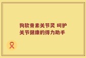 狗软骨素关节灵 呵护关节健康的得力助手