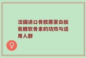 法国进口骨胶原蛋白肽氨糖软骨素的功效与适用人群
