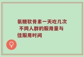 氨糖软骨素一天吃几次 不同人群的服用量与佳服用时间