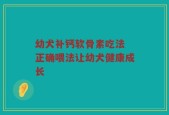 幼犬补钙软骨素吃法 正确喂法让幼犬健康成长