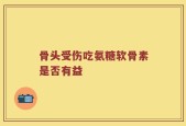 骨头受伤吃氨糖软骨素是否有益