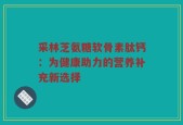 采林芝氨糖软骨素肽钙：为健康助力的营养补充新选择