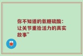 你不知道的氨糖硫酸：让关节重拾活力的真实故事”