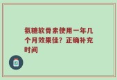 氨糖软骨素使用一年几个月效果佳？正确补充时间