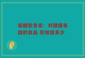 氨糖软骨素：对健康有益的食品 你知道多少