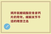 揭开氨糖硫酸软骨素钙片的奇效，缓解关节不适的理想之选