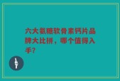 六大氨糖软骨素钙片品牌大比拼，哪个值得入手？