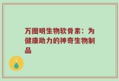 万图明生物软骨素：为健康助力的神奇生物制品