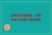 日本软骨素胶囊：功效特点与适用人群全解析
