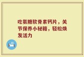 吃氨糖软骨素钙片，关节保养小秘籍，轻松焕发活力