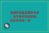 美国利得盈氨糖软骨素：关节养护的佳搭档，轻松享受每一步
