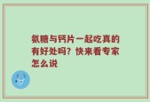 氨糖与钙片一起吃真的有好处吗？快来看专家怎么说