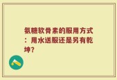 氨糖软骨素的服用方式：用水送服还是另有乾坤？