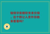 瑞格华氨糖软骨素价格，这个数让人意外你敢来看看吗？