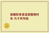 氨糖软骨素适宜服用时长 几个月为佳