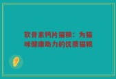 软骨素钙片猫粮：为猫咪健康助力的优质猫粮