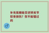 补充氨糖能否逆转关节软骨损伤？你不能错过的