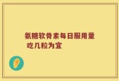 氨糖软骨素每日服用量 吃几粒为宜
