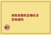 绿色氨糖的正确吃法 你知道吗