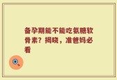备孕期能不能吃氨糖软骨素？揭晓，准爸妈必看